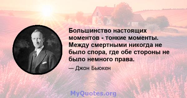 Большинство настоящих моментов - тонкие моменты. Между смертными никогда не было спора, где обе стороны не было немного права.