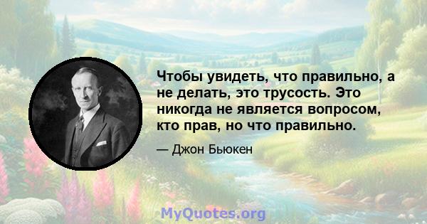 Чтобы увидеть, что правильно, а не делать, это трусость. Это никогда не является вопросом, кто прав, но что правильно.