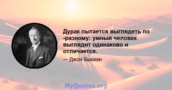 Дурак пытается выглядеть по -разному: умный человек выглядит одинаково и отличается.