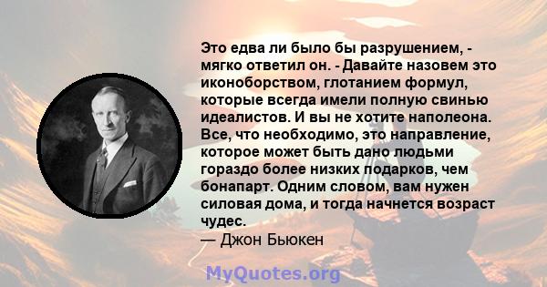 Это едва ли было бы разрушением, - мягко ответил он. - Давайте назовем это иконоборством, глотанием формул, которые всегда имели полную свинью идеалистов. И вы не хотите наполеона. Все, что необходимо, это направление,