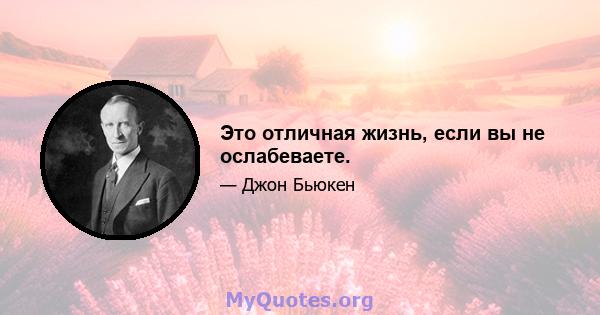 Это отличная жизнь, если вы не ослабеваете.