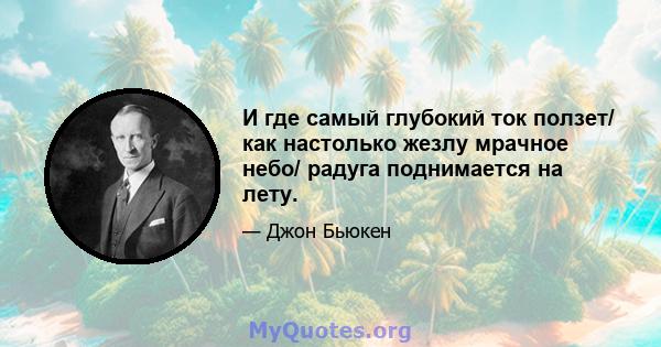 И где самый глубокий ток ползет/ как настолько жезлу мрачное небо/ радуга поднимается на лету.