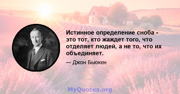 Истинное определение сноба - это тот, кто жаждет того, что отделяет людей, а не то, что их объединяет.