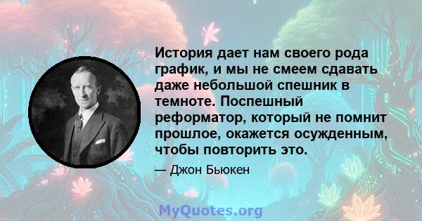 История дает нам своего рода график, и мы не смеем сдавать даже небольшой спешник в темноте. Поспешный реформатор, который не помнит прошлое, окажется осужденным, чтобы повторить это.