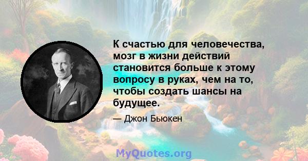 К счастью для человечества, мозг в жизни действий становится больше к этому вопросу в руках, чем на то, чтобы создать шансы на будущее.