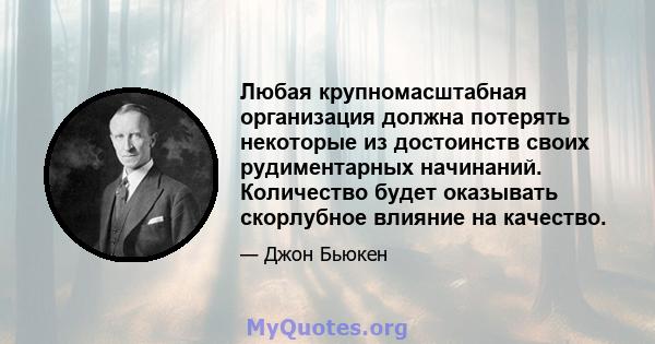 Любая крупномасштабная организация должна потерять некоторые из достоинств своих рудиментарных начинаний. Количество будет оказывать скорлубное влияние на качество.