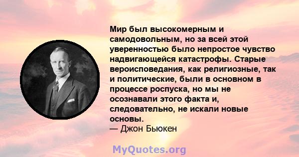 Мир был высокомерным и самодовольным, но за всей этой уверенностью было непростое чувство надвигающейся катастрофы. Старые вероисповедания, как религиозные, так и политические, были в основном в процессе роспуска, но мы 