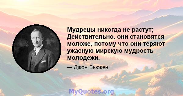 Мудрецы никогда не растут; Действительно, они становятся моложе, потому что они теряют ужасную мирскую мудрость молодежи.