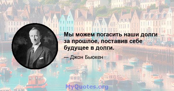 Мы можем погасить наши долги за прошлое, поставив себе будущее в долги.