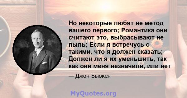 Но некоторые любят не метод вашего первого; Романтика они считают это, выбрасывают не пыль; Если я встречусь с такими, что я должен сказать; Должен ли я их уменьшить, так как они меня незначили, или нет