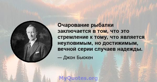 Очарование рыбалки заключается в том, что это стремление к тому, что является неуловимым, но достижимым, вечной серии случаев надежды.