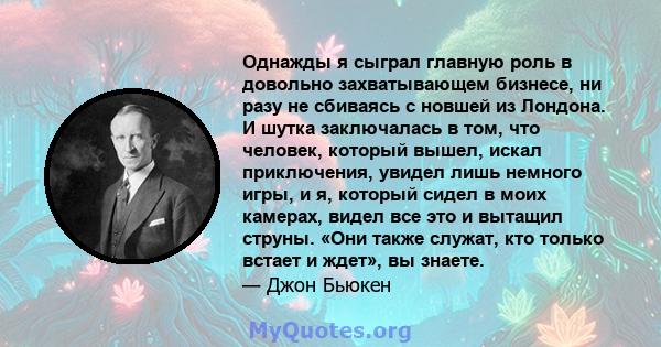 Однажды я сыграл главную роль в довольно захватывающем бизнесе, ни разу не сбиваясь с новшей из Лондона. И шутка заключалась в том, что человек, который вышел, искал приключения, увидел лишь немного игры, и я, который