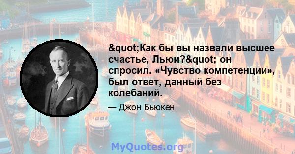 "Как бы вы назвали высшее счастье, Льюи?" он спросил. «Чувство компетенции», был ответ, данный без колебаний.