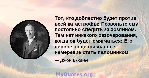 Тот, кто доблестно будет против всей катастрофы; Позвольте ему постоянно следить за хозяином. Там нет никакого разочарования, когда он будет смягчаться; Его первое общепризнанное намерение стать паломником.