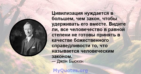 Цивилизация нуждается в большем, чем закон, чтобы удерживать его вместе. Видите ли, все человечество в равной степени не готовы принять в качестве божественного справедливости то, что называется человеческим законом.