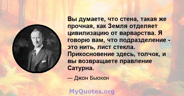 Вы думаете, что стена, такая же прочная, как Земля отделяет цивилизацию от варварства. Я говорю вам, что подразделение - это нить, лист стекла. Прикосновение здесь, толчок, и вы возвращаете правление Сатурна.