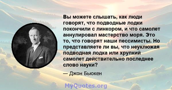 Вы можете слышать, как люди говорят, что подводные лодки покончили с линкором, и что самолет аннулировал мастерство моря. Это то, что говорят наши пессимисты. Но представляете ли вы, что неуклюжая подводная лодка или