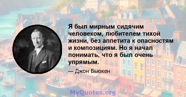 Я был мирным сидячим человеком, любителем тихой жизни, без аппетита к опасностям и композициям. Но я начал понимать, что я был очень упрямым.