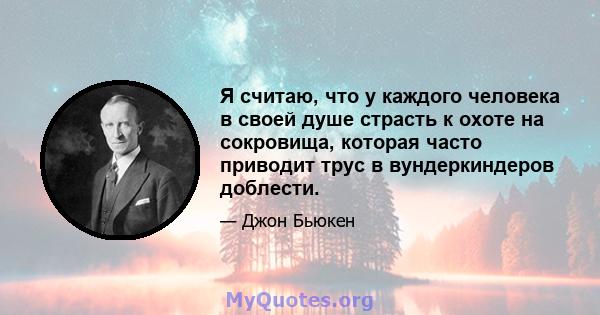 Я считаю, что у каждого человека в своей душе страсть к охоте на сокровища, которая часто приводит трус в вундеркиндеров доблести.