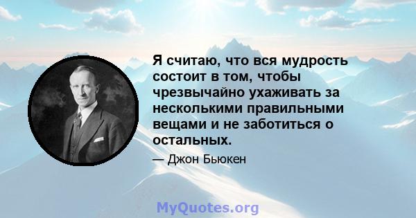 Я считаю, что вся мудрость состоит в том, чтобы чрезвычайно ухаживать за несколькими правильными вещами и не заботиться о остальных.