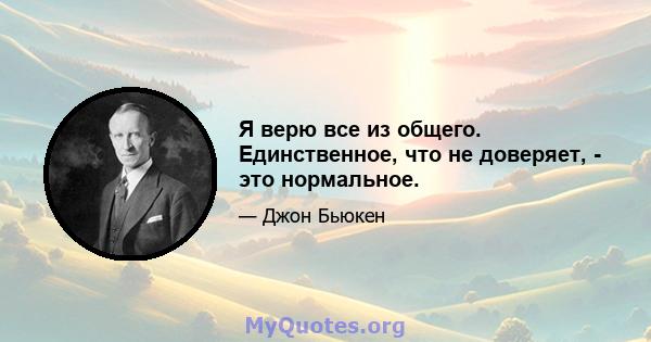 Я верю все из общего. Единственное, что не доверяет, - это нормальное.