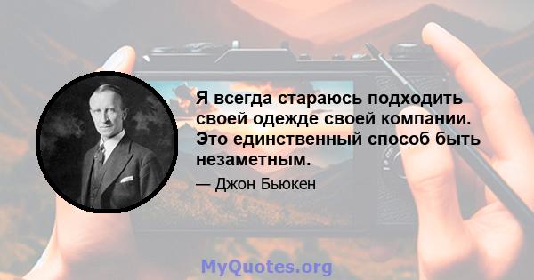 Я всегда стараюсь подходить своей одежде своей компании. Это единственный способ быть незаметным.