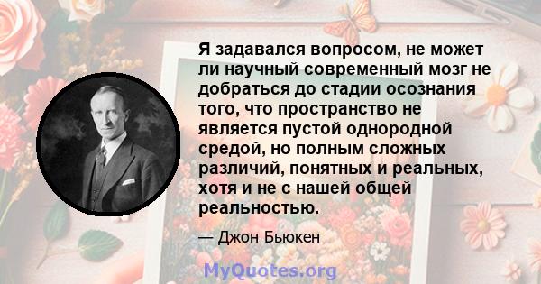 Я задавался вопросом, не может ли научный современный мозг не добраться до стадии осознания того, что пространство не является пустой однородной средой, но полным сложных различий, понятных и реальных, хотя и не с нашей 