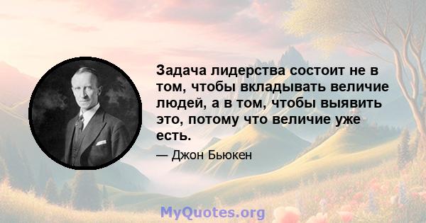 Задача лидерства состоит не в том, чтобы вкладывать величие людей, а в том, чтобы выявить это, потому что величие уже есть.