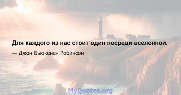 Для каждого из нас стоит один посреди вселенной.