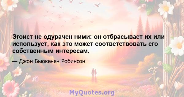 Эгоист не одурачен ними: он отбрасывает их или использует, как это может соответствовать его собственным интересам.