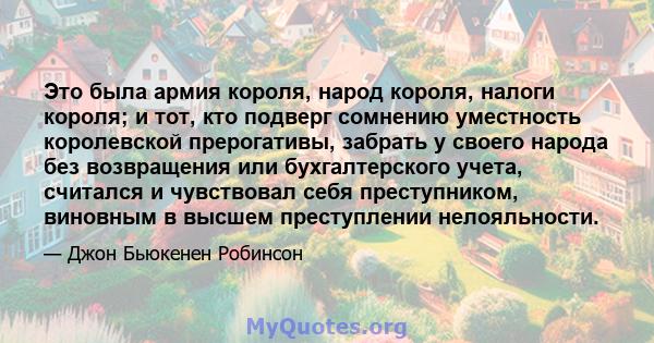 Это была армия короля, народ короля, налоги короля; и тот, кто подверг сомнению уместность королевской прерогативы, забрать у своего народа без возвращения или бухгалтерского учета, считался и чувствовал себя