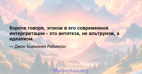 Короче говоря, эгоизм в его современной интерпретации - это антитеза, не альтруизм, а идеализм.