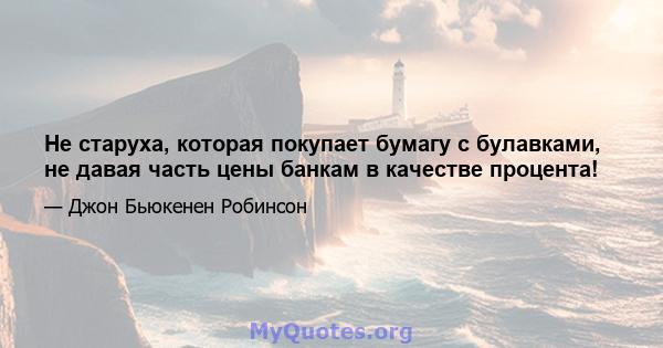 Не старуха, которая покупает бумагу с булавками, не давая часть цены банкам в качестве процента!