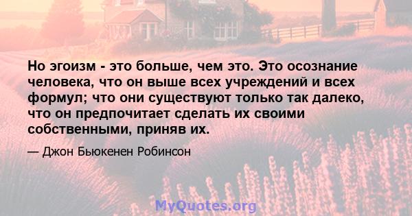 Но эгоизм - это больше, чем это. Это осознание человека, что он выше всех учреждений и всех формул; что они существуют только так далеко, что он предпочитает сделать их своими собственными, приняв их.