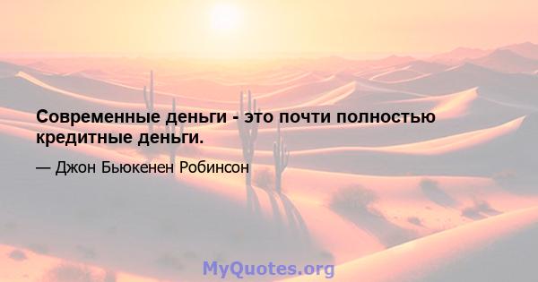 Современные деньги - это почти полностью кредитные деньги.