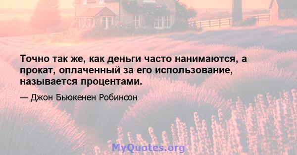 Точно так же, как деньги часто нанимаются, а прокат, оплаченный за его использование, называется процентами.