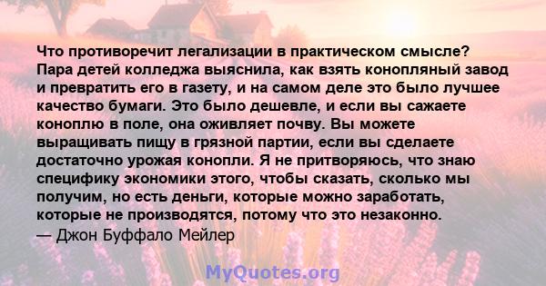 Что противоречит легализации в практическом смысле? Пара детей колледжа выяснила, как взять конопляный завод и превратить его в газету, и на самом деле это было лучшее качество бумаги. Это было дешевле, и если вы