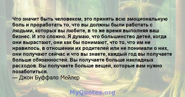 Что значит быть человеком, это принять всю эмоциональную боль и проработать то, что вы должны были работать с людьми, которых вы любите, в то же время выполняя ваш бизнес. И это сложно. Я думаю, что большинство детей,