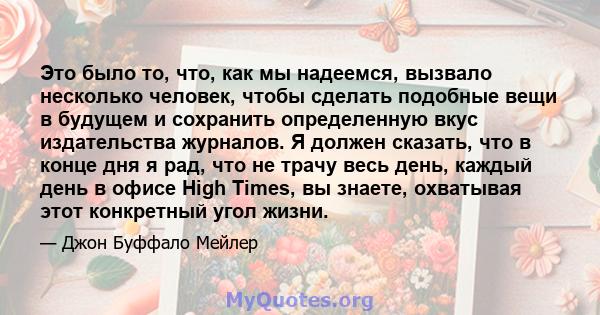 Это было то, что, как мы надеемся, вызвало несколько человек, чтобы сделать подобные вещи в будущем и сохранить определенную вкус издательства журналов. Я должен сказать, что в конце дня я рад, что не трачу весь день,