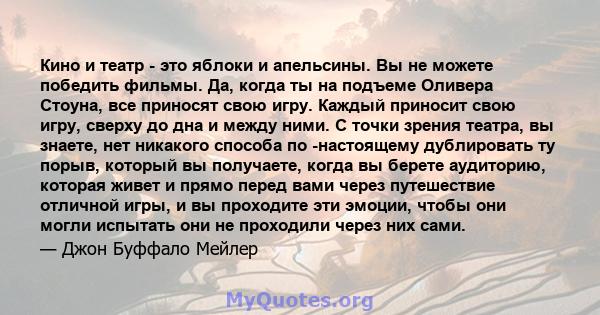 Кино и театр - это яблоки и апельсины. Вы не можете победить фильмы. Да, когда ты на подъеме Оливера Стоуна, все приносят свою игру. Каждый приносит свою игру, сверху до дна и между ними. С точки зрения театра, вы