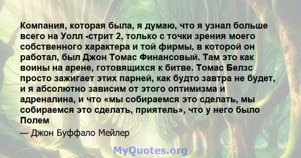 Компания, которая была, я думаю, что я узнал больше всего на Уолл -стрит 2, только с точки зрения моего собственного характера и той фирмы, в которой он работал, был Джон Томас Финансовый. Там это как воины на арене,