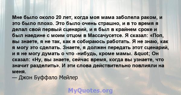 Мне было около 20 лет, когда моя мама заболела раком, и это было плохо. Это было очень страшно, и в то время я делал свой первый сценарий, и я был в крайнем сроке и был наедине с моим отцом в Массачусетсе. Я сказал: