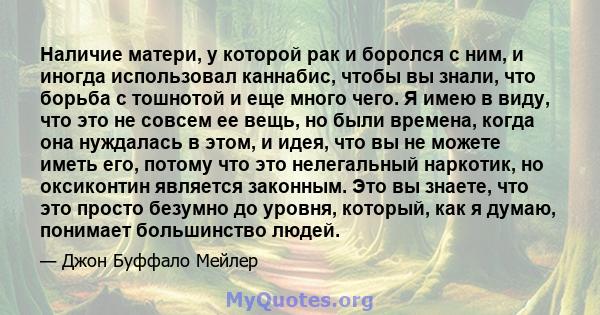 Наличие матери, у которой рак и боролся с ним, и иногда использовал каннабис, чтобы вы знали, что борьба с тошнотой и еще много чего. Я имею в виду, что это не совсем ее вещь, но были времена, когда она нуждалась в