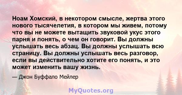 Ноам Хомский, в некотором смысле, жертва этого нового тысячелетия, в котором мы живем, потому что вы не можете вытащить звуковой укус этого парня и понять, о чем он говорит. Вы должны услышать весь абзац. Вы должны