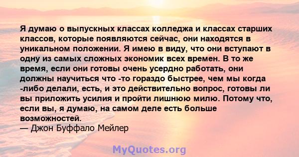 Я думаю о выпускных классах колледжа и классах старших классов, которые появляются сейчас, они находятся в уникальном положении. Я имею в виду, что они вступают в одну из самых сложных экономик всех времен. В то же