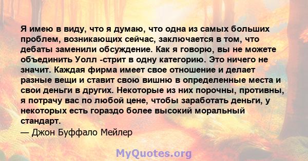 Я имею в виду, что я думаю, что одна из самых больших проблем, возникающих сейчас, заключается в том, что дебаты заменили обсуждение. Как я говорю, вы не можете объединить Уолл -стрит в одну категорию. Это ничего не