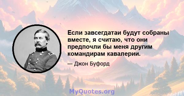 Если завсегдатаи будут собраны вместе, я считаю, что они предпочли бы меня другим командирам кавалерии.