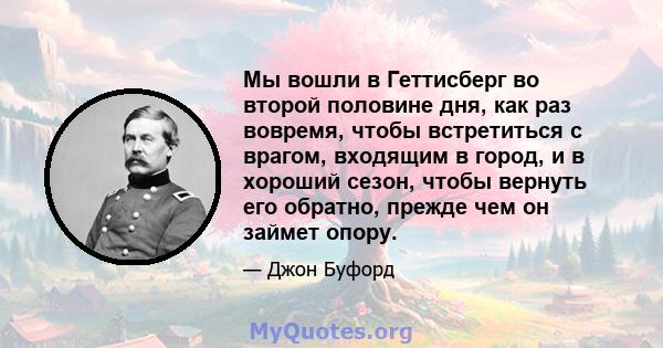 Мы вошли в Геттисберг во второй половине дня, как раз вовремя, чтобы встретиться с врагом, входящим в город, и в хороший сезон, чтобы вернуть его обратно, прежде чем он займет опору.