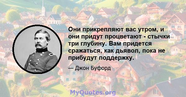 Они прикрепляют вас утром, и они придут процветают - стычки три глубину. Вам придется сражаться, как дьявол, пока не прибудут поддержку.