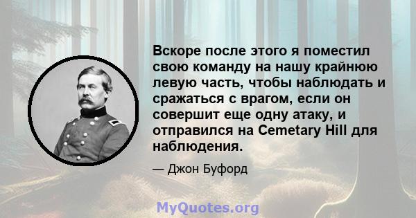 Вскоре после этого я поместил свою команду на нашу крайнюю левую часть, чтобы наблюдать и сражаться с врагом, если он совершит еще одну атаку, и отправился на Cemetary Hill для наблюдения.